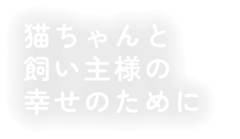 猫ちゃんと飼い主様の幸せのために